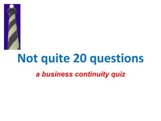 Not quite 20 questions
   a business continuity quiz
 