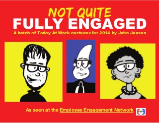 Not quite

FULLY ENGAGED
A batch of Today At Work cartoons for 2014 by John Junson

As seen at the Employee Engagement Network

 