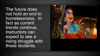The future does 
not hold an end to 
homelessness. In 
fact as current 
trends continue, 
instructors can 
expect to see a 
rising struggle with 
these students. 
• 
 