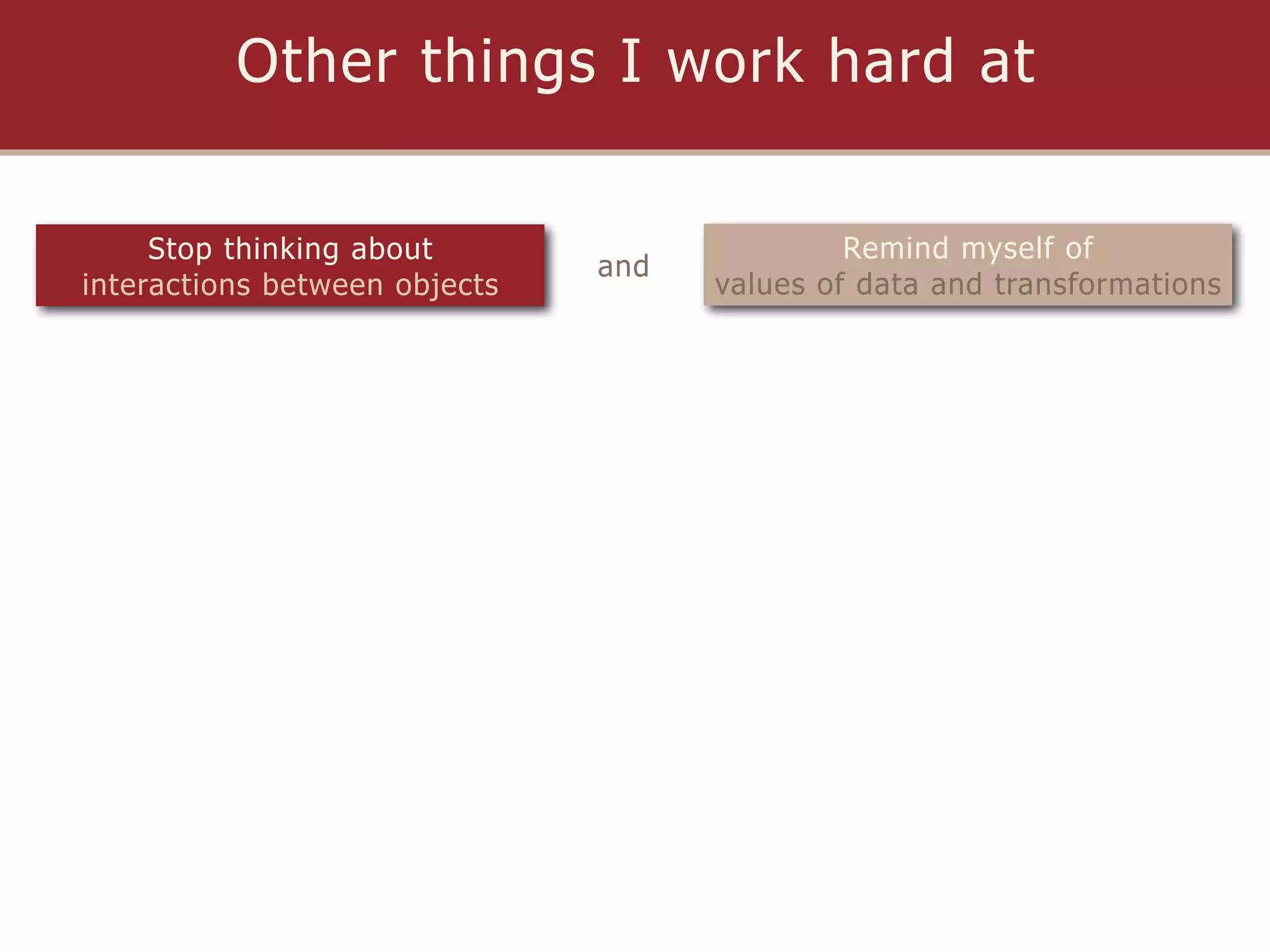 Other things I work hard at

     Stop thinking about                      Remind myself of
                               and
interactions between objects         values of data and transformations
 