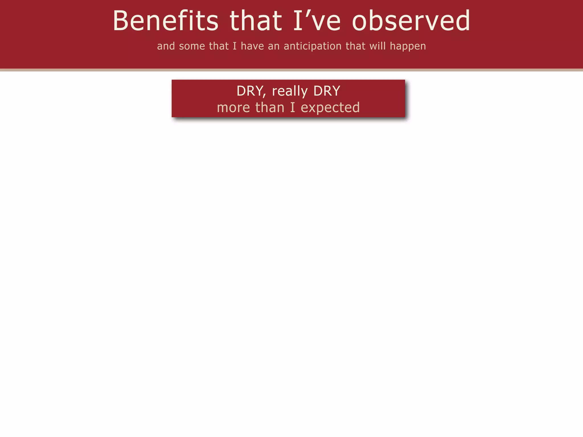 Benefits that I’ve observed
   and some that I have an anticipation that will happen



                DRY, really DRY
              more than I expected
 