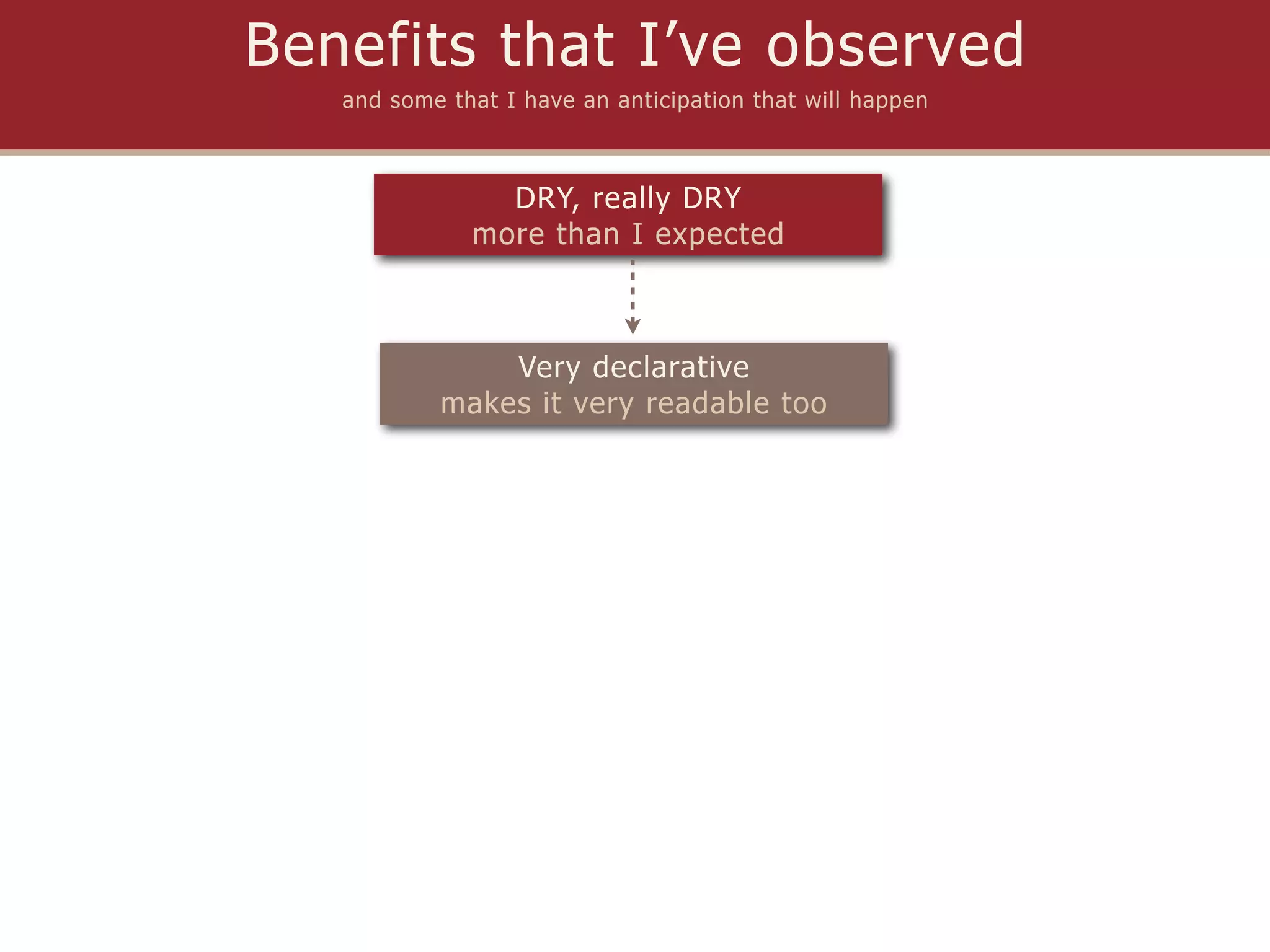 Benefits that I’ve observed
   and some that I have an anticipation that will happen



                DRY, really DRY
              more than I expected



               Very declarative
           makes it very readable too
 