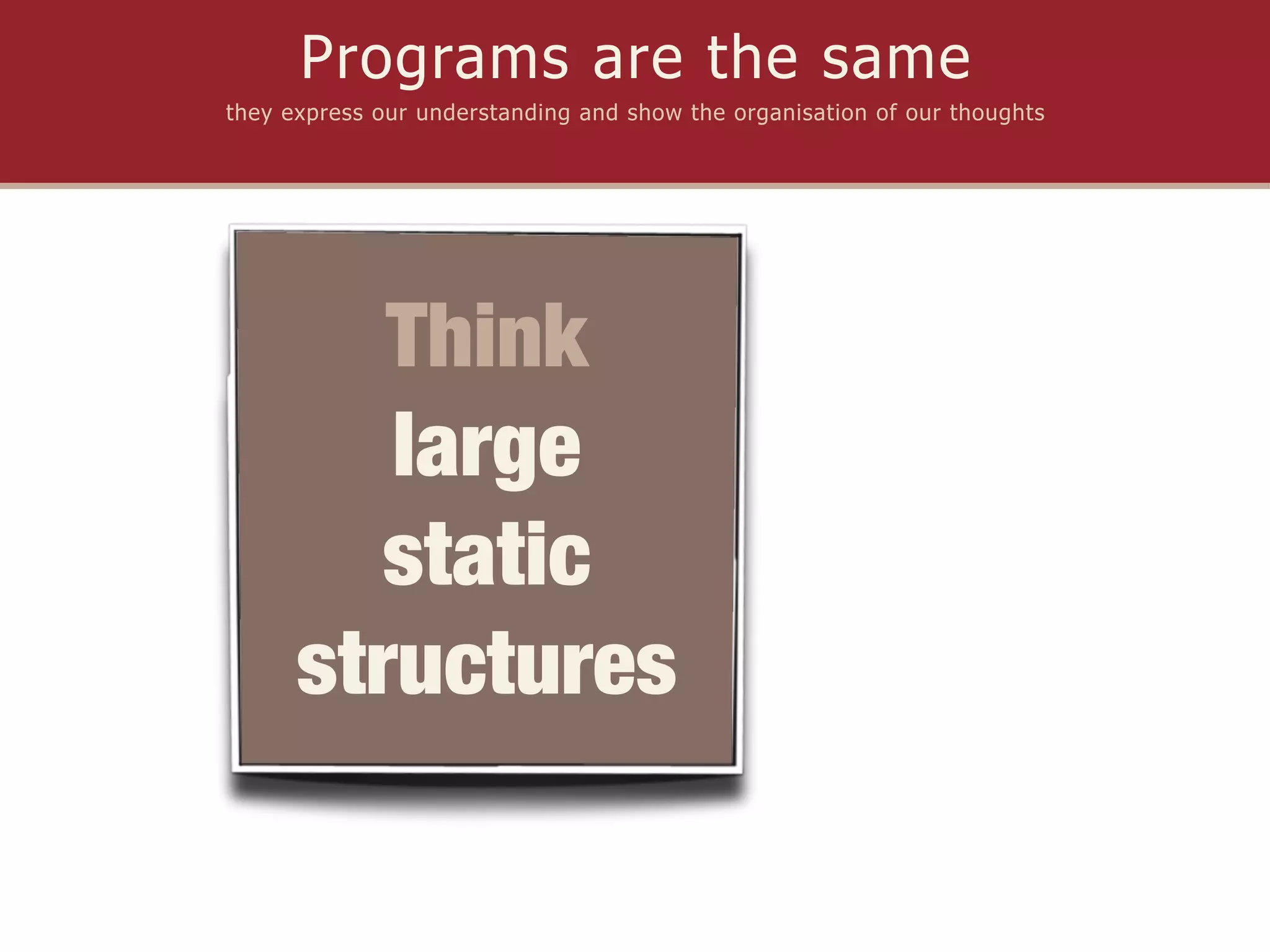 Programs are the same
they express our understanding and show the organisation of our thoughts




         Think
         large
         static
      structures
 