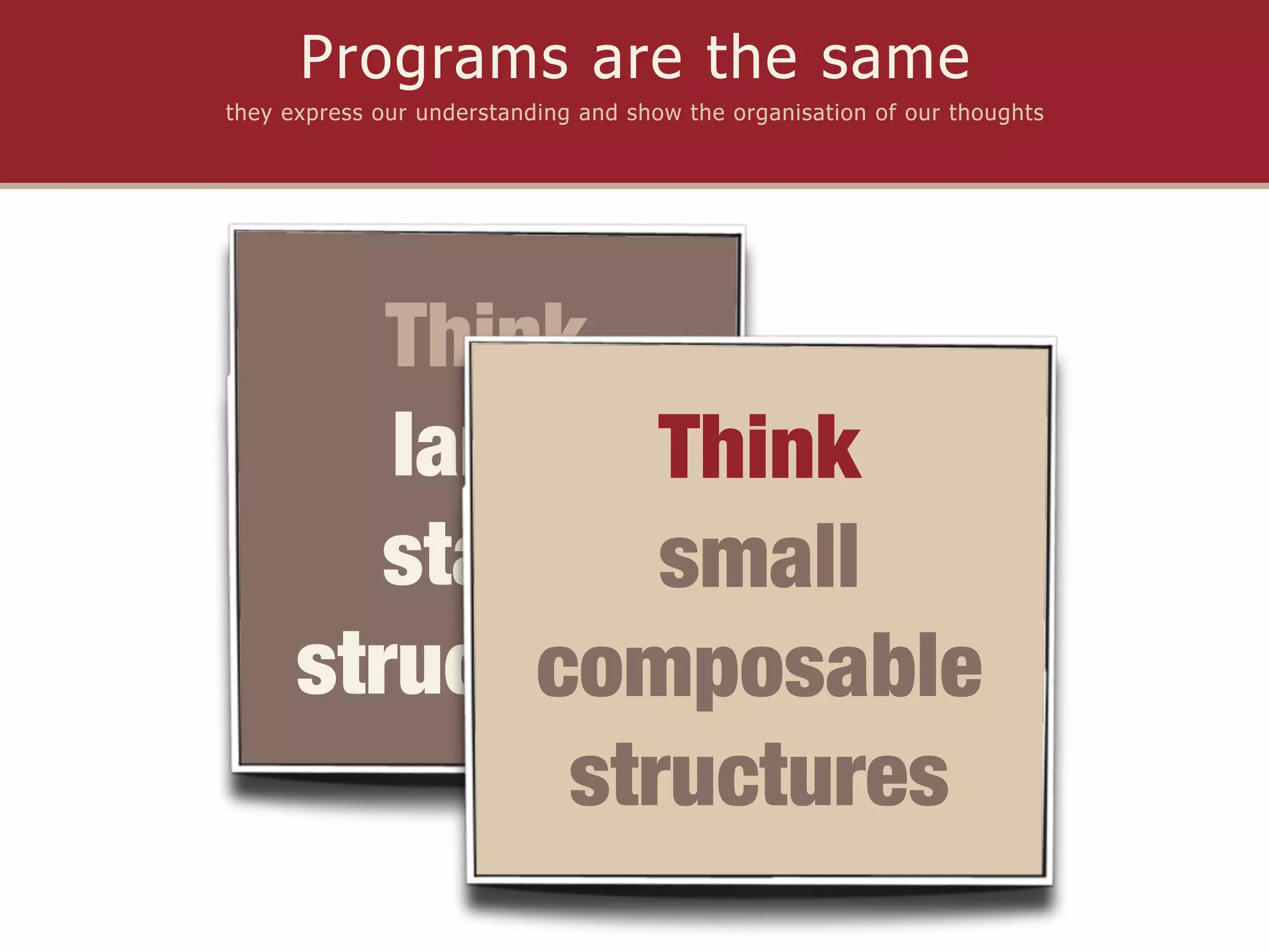 Programs are the same
they express our understanding and show the organisation of our thoughts




         Think
         large Think
         static small
      structures
              composable
               structures
 