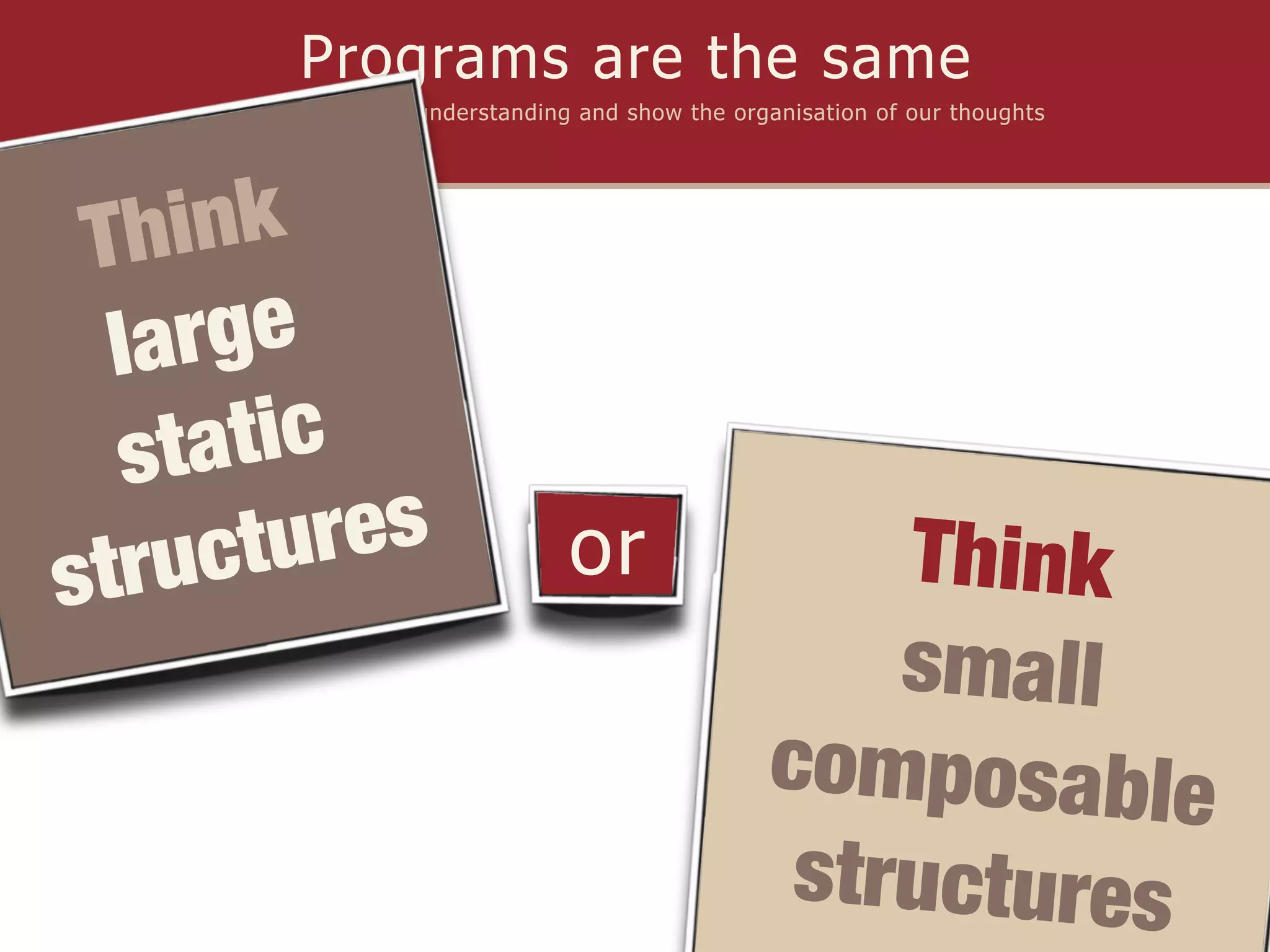 Programs are the same
     they express our understanding and show the organisation of our thoughts




 Th ink
  la rge
  st atic
      ctu res                      or                   Think
stru
                                                        small
                                                    composable
                                                     structures
 