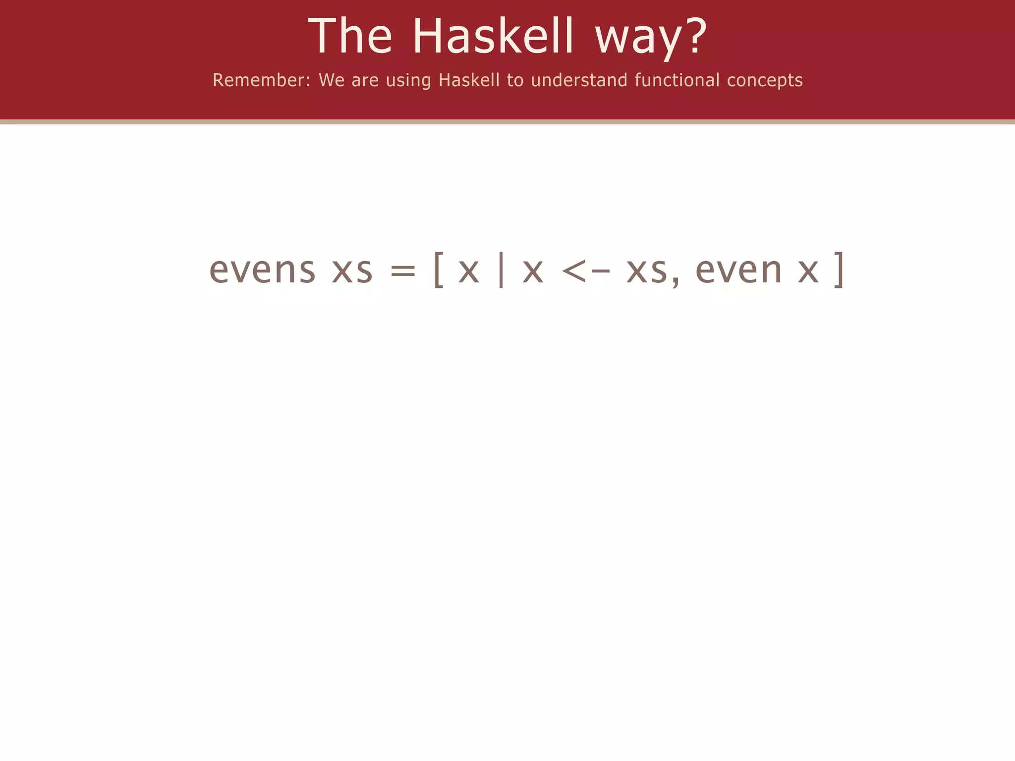 The Haskell way?
Remember: We are using Haskell to understand functional concepts




evens xs = [ x | x <- xs, even x ]
 