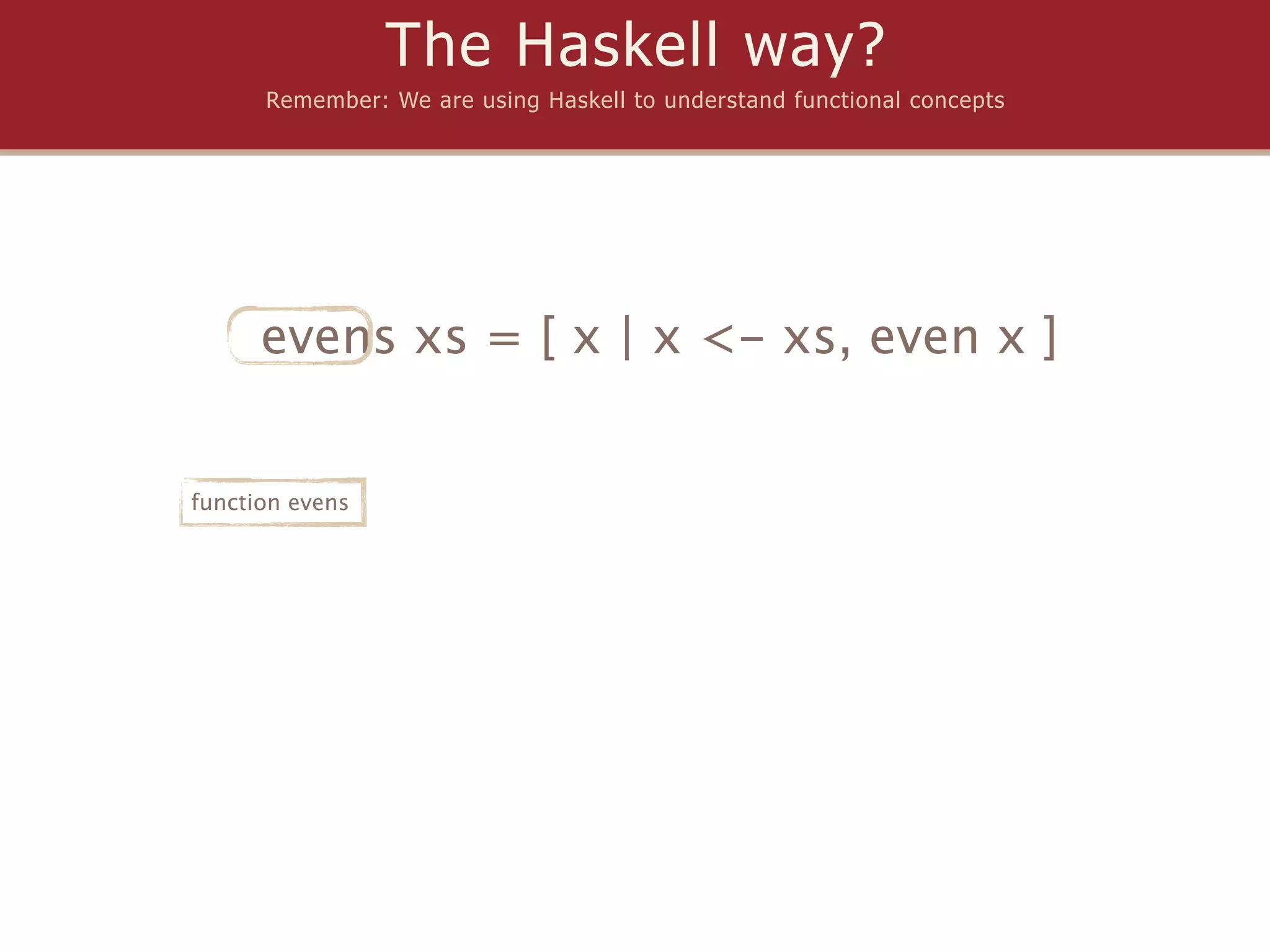 The Haskell way?
      Remember: We are using Haskell to understand functional concepts




      evens xs = [ x | x <- xs, even x ]


function evens
 