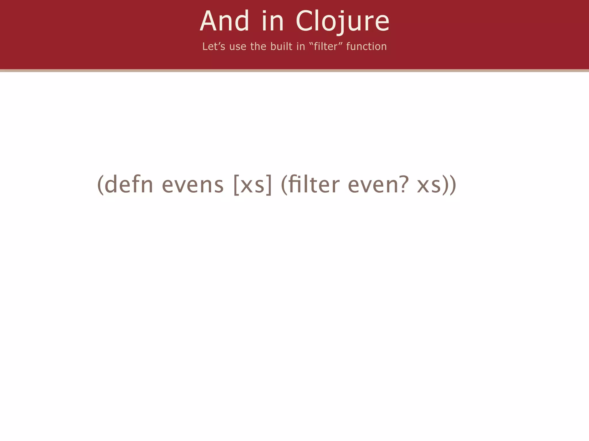 And in Clojure
         Let’s use the built in “filter” function




(defn evens [xs] (ﬁlter even? xs))
 