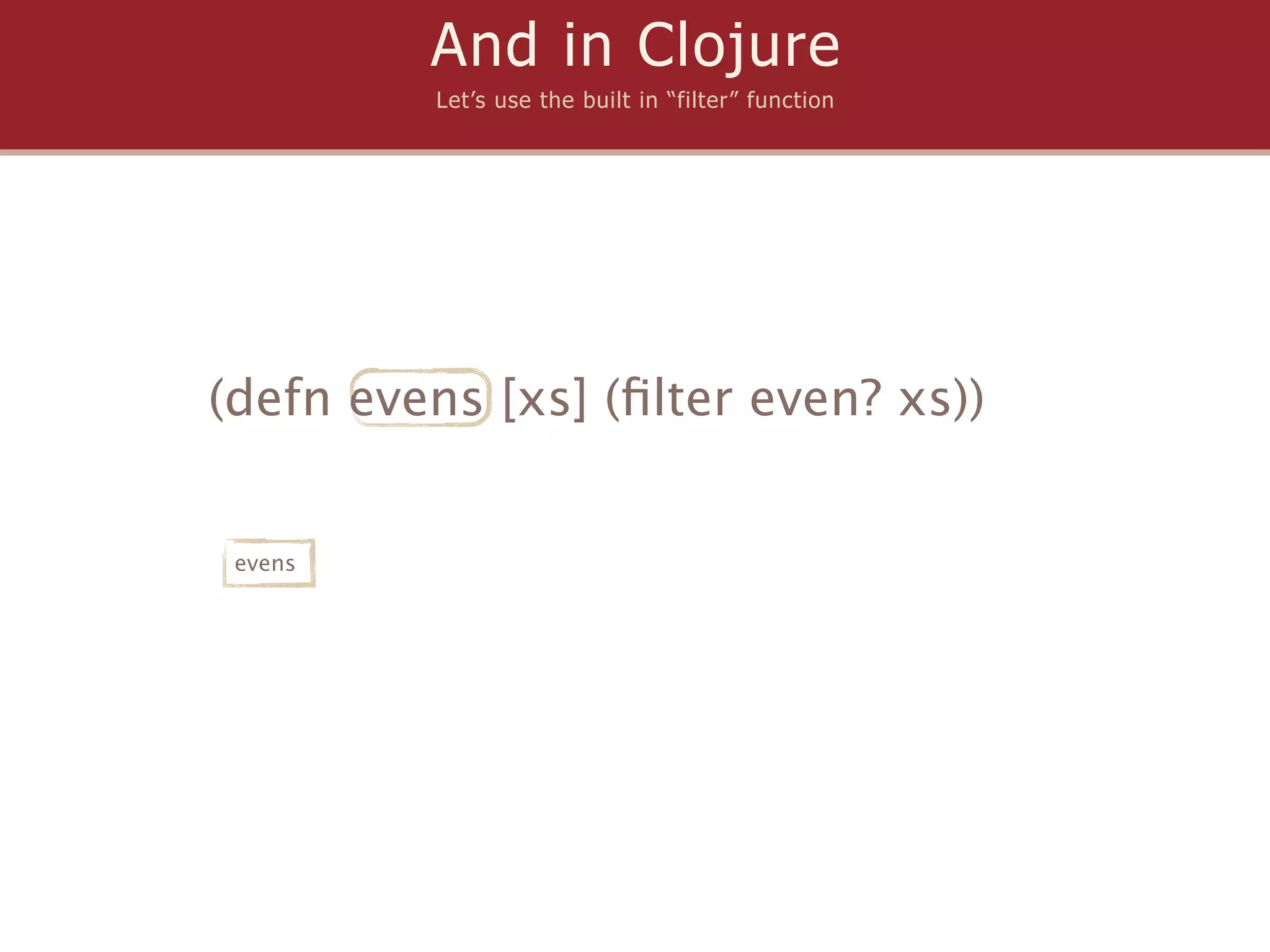 And in Clojure
         Let’s use the built in “filter” function




(defn evens [xs] (ﬁlter even? xs))


 evens
 