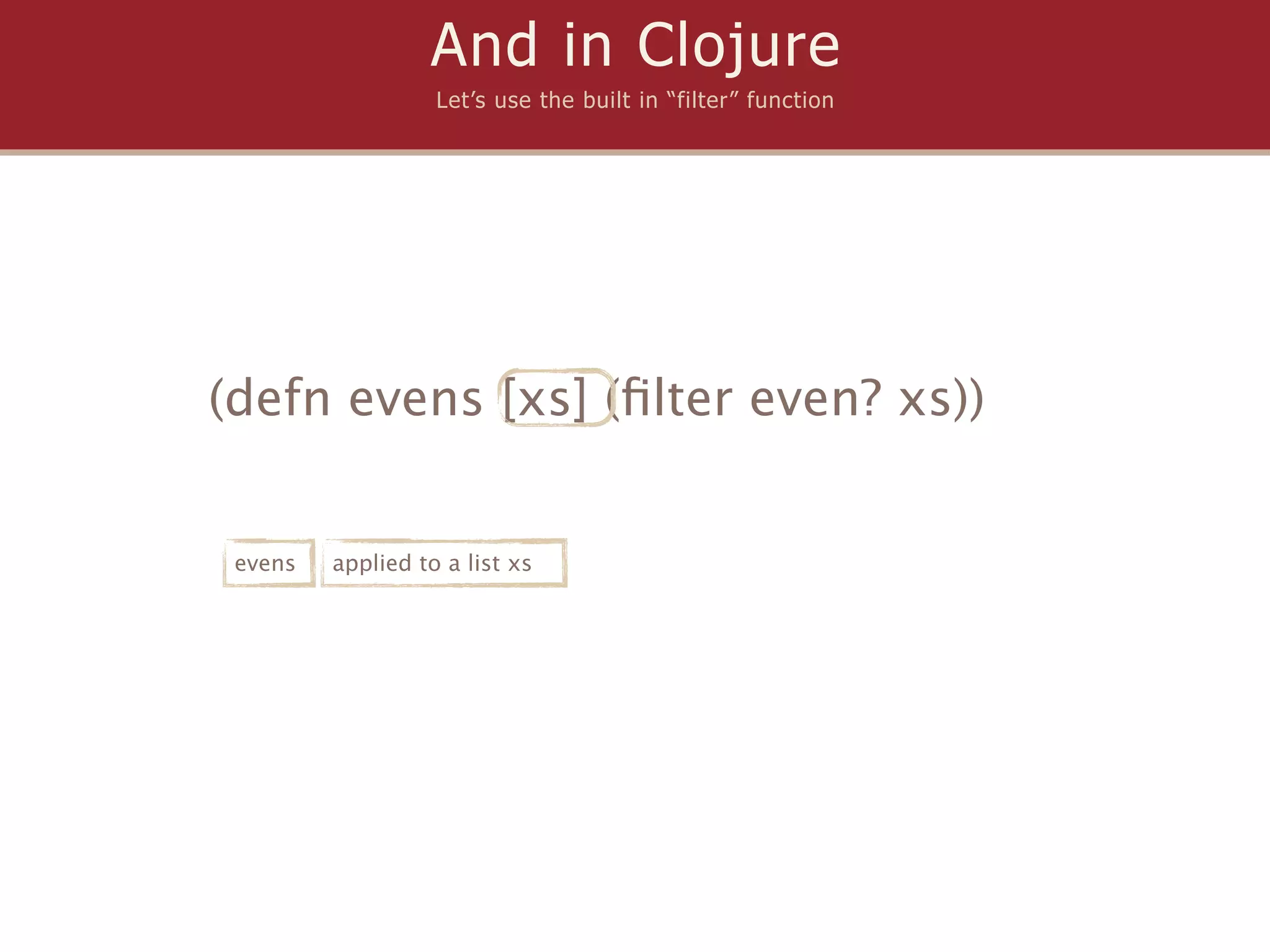 And in Clojure
                   Let’s use the built in “filter” function




(defn evens [xs] (ﬁlter even? xs))


 evens   applied to a list xs
 