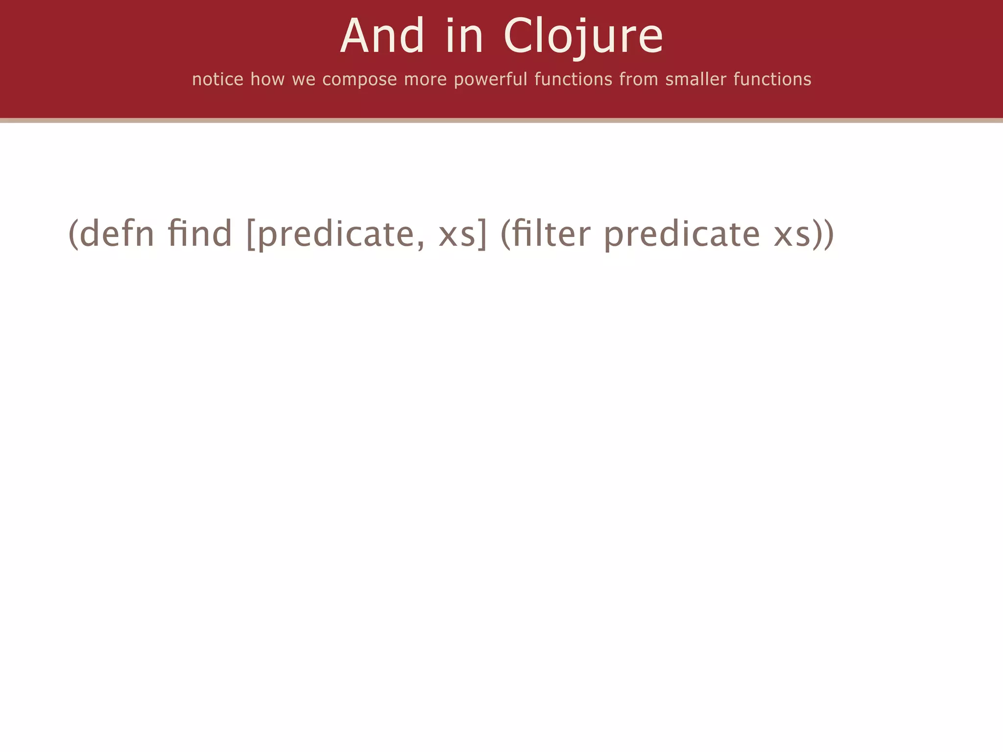 And in Clojure
       notice how we compose more powerful functions from smaller functions




(defn ﬁnd [predicate, xs] (ﬁlter predicate xs))
 