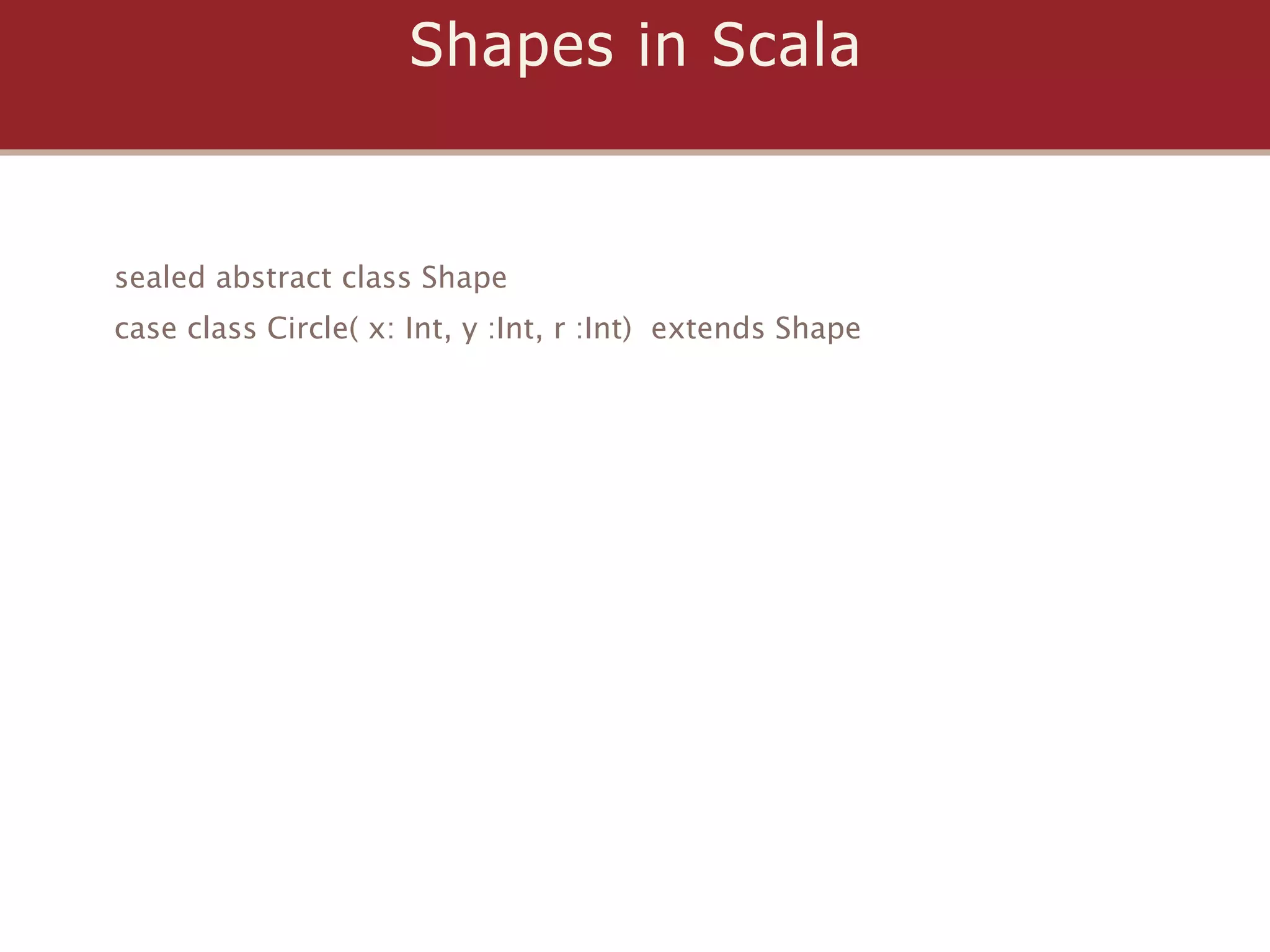 Shapes in Scala


sealed abstract class Shape
case class Circle( x: Int, y :Int, r :Int) extends Shape
 