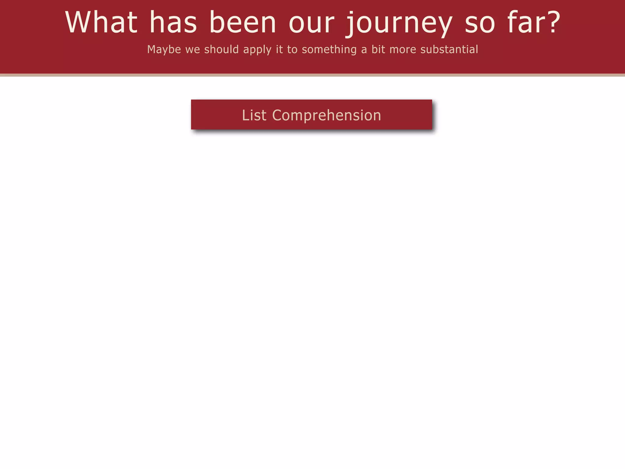 What has been our journey so far?
     Maybe we should apply it to something a bit more substantial




                      List Comprehension
 