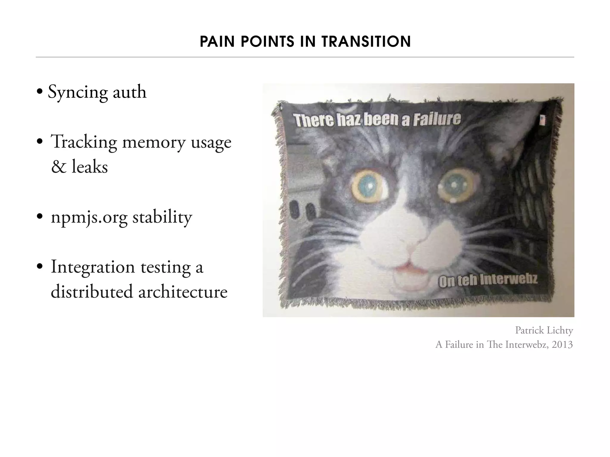 PAIN POINTS IN TRANSITION
• Syncing auth
• Tracking memory usage
& leaks
• npmjs.org stability
• Integration testing a
distributed architecture
Patrick Lichty
A Failure in The Interwebz, 2013