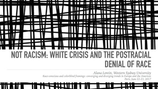 NOT RACISM: WHITE CRISIS AND THE POSTRACIAL
DENIAL OF RACE
Alana Lentin, Western Sydney University
Race-conscious and colorblind framings: converging and diverging trends in Europe and the Americas
Paris, June 22-23, 2017
 