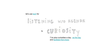 let’s use tech for
to
7 bn plus curiosities a day.. as the day
and facilitate that chaos
 