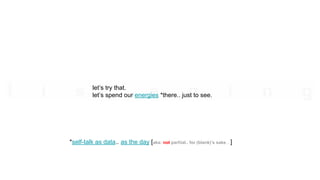 let’s try that.
let’s spend our energies *there.. just to see.
*self-talk as data.. as the day [aka: not partial.. for (blank)’s sake…]
 