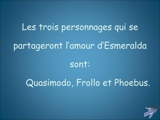 Les trois personnages qui se partageront l’amour d’Esmeralda sont:   Quasimodo, Frollo et Phoebus. 