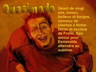 Quasimodo Géant de vingt ans, bossu, bo îteux et borgne, sonneur de cloches à Notre-Dame et esclave de Frollo. Son amour pour Esmeralda atteindra au sublime. 