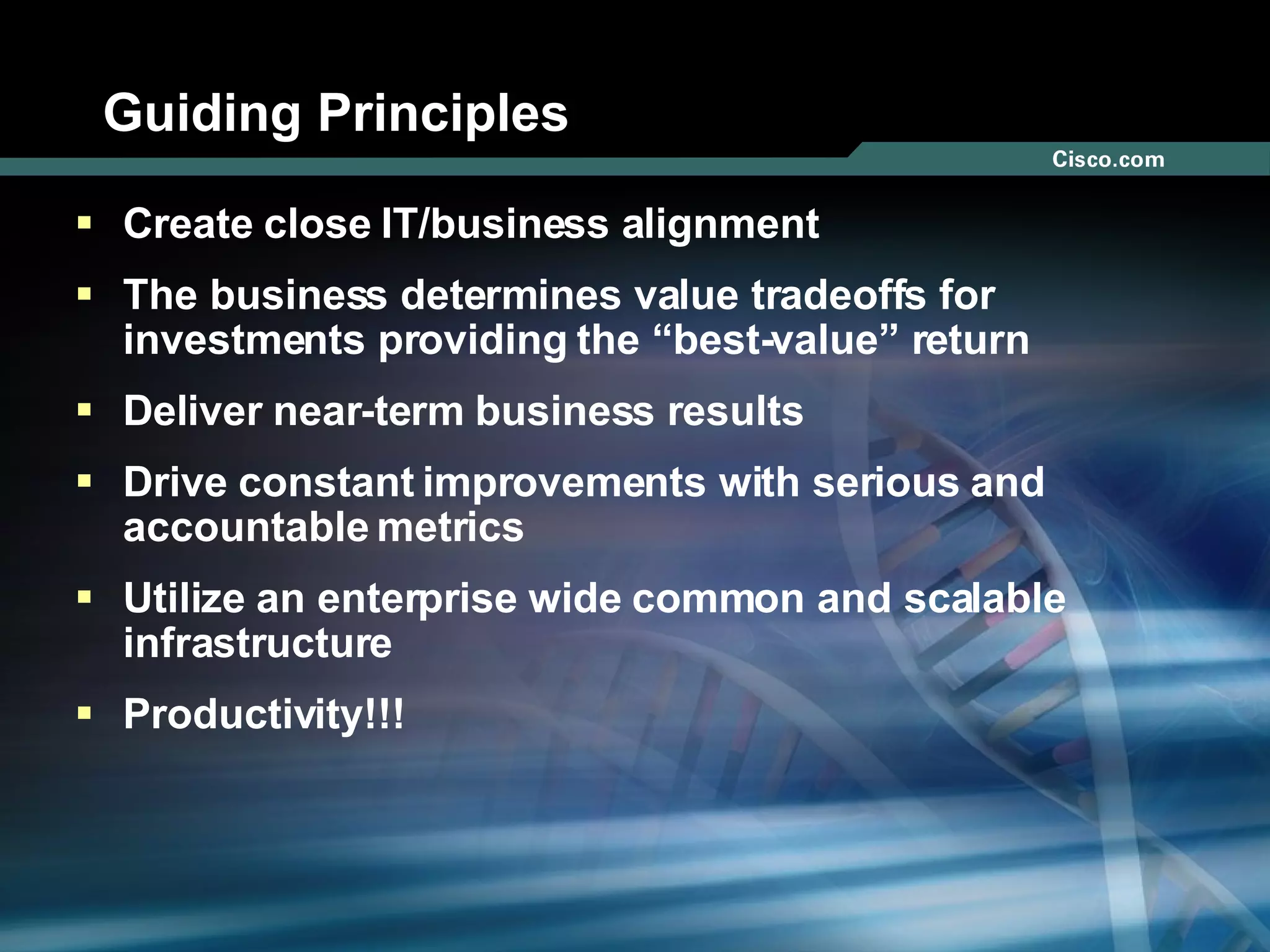 Guiding Principles Create close IT/business alignment  The business determines value tradeoffs for investments providing the “best-value” return  Deliver near-term business results Drive constant improvements with serious and accountable metrics  Utilize an enterprise wide common and scalable infrastructure  Productivity!!! 