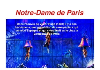 Notre-Dame de Paris
Dans l'oeuvre de Victor Hugo (1831) il y a des
bohémiens, une population de sans-papiers qui
venait d'Espagne et qui chercheait asile chez la
Cathédrale de Paris.
 