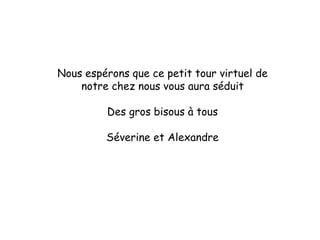 Nous espérons que ce petit tour virtuel de notre chez nous vous aura séduit Des gros bisous à tous Séverine et Alexandre 