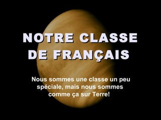 NOTRE CLASSE DE FRANÇAIS   Nous sommes une classe un peu spéciale, mais nous sommes  comme ça sur Terre!  