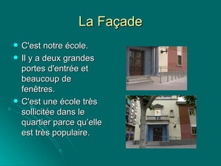 La Façade C'est notre école. Il y a deux grandes portes d'entrée et beaucoup de fenêtres. C'est une école très sollicitée dans le quartier parce qu’elle est très populaire. 