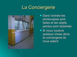 La Conciergerie Dans l’entrée les photocopies sont faites et les objets perdus sont réclamés. Si nous voulons quelque chose dans la conciergerie ils nous aident 