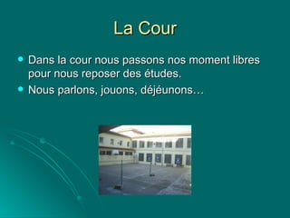 La Cour Dans la cour nous passons nos moment libres pour nous reposer des études. Nous parlons, jouons, déjéunons… 