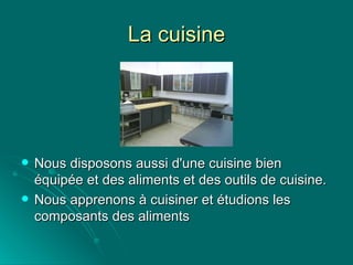 La cuisine Nous disposons aussi d'une cuisine bien équipée et des aliments et des outils de cuisine.  Nous apprenons à cuisiner et étudions les composants des aliments 