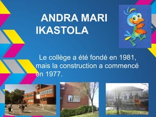 ANDRA MARI
IKASTOLA

 Le collège a été fondé en 1981,
mais la construction a commencé
en 1977.
 
