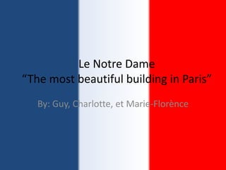 Le Notre Dame“The most beautiful building in Paris” By: Guy, Charlotte, et Marie-Florènce 