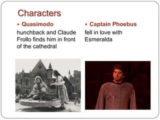 Characters
Quasimodo Captain Phoebus
hunchback and Claude fell in love with
Frollo finds him in front Esmeralda
of the cathedral