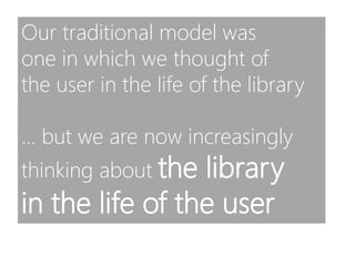 Our traditional model was
one in which we thought of
the user in the life of the library
… but we are now increasingly
thi...
