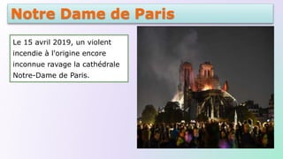 Notre Dame de Paris
Le 15 avril 2019, un violent
incendie à l'origine encore
inconnue ravage la cathédrale
Notre-Dame de Paris.
 