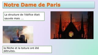 Notre Dame de Paris
La structure de l'édifice était
sauvée mais ….
la flèche et la toiture ont été
détruites.
 