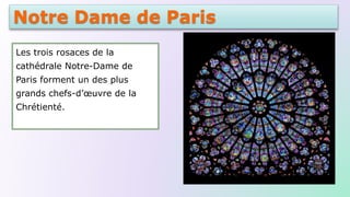 Notre Dame de Paris
Les trois rosaces de la
cathédrale Notre-Dame de
Paris forment un des plus
grands chefs-d’œuvre de la
Chrétienté.
 