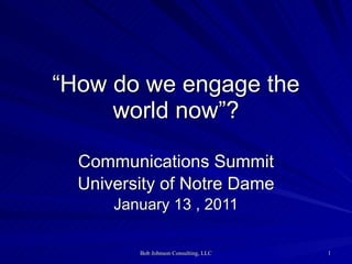 “ How do we engage the world now”? Communications Summit University of Notre Dame January 13 , 2011 