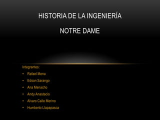 HISTORIA DE LA INGENIERÍA

                        NOTRE DAME



Integrantes:
• Rafael Mena
• Edson Sarango
• Ana Menacho
• Andy Anastacio
• Alvaro Calle Merino
• Humberto Llapapasca
 