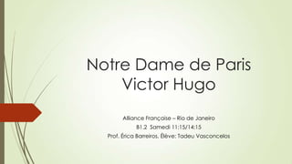 Notre Dame de Paris
Victor Hugo
Alliance Française – Rio de Janeiro
B1.2 Samedi 11:15/14:15
Prof. Érica Barreiros, Élève: Tadeu Vasconcelos

 
