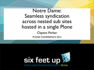 Clayton Parker
Notre Dame:
Seamless syndication
across nested sub sites
hosted in a single Plone
PLONE CONFERENCE 2013
 
