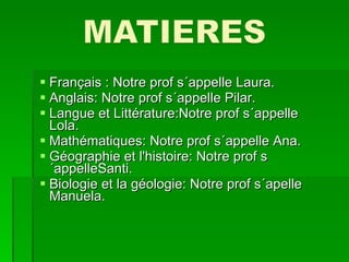 Français : Notre prof s´appelle  Laura. Anglais:  Notre prof s´appelle Pilar. Langue et Littérature:Notre prof s´appelle  Lola. Mathématiques: Notre prof s´appelle Ana. Géographie et l'histoire: Notre prof s´appelleSanti. Biologie et la géologie: Notre prof s´apelle Manuela. 