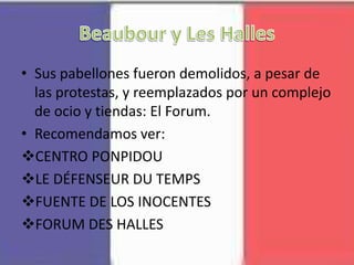 • Sus pabellones fueron demolidos, a pesar de
las protestas, y reemplazados por un complejo
de ocio y tiendas: El Forum.
• Recomendamos ver:
CENTRO PONPIDOU
LE DÉFENSEUR DU TEMPS
FUENTE DE LOS INOCENTES
FORUM DES HALLES
 