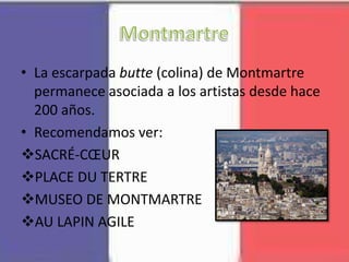 • La escarpada butte (colina) de Montmartre
permanece asociada a los artistas desde hace
200 años.
• Recomendamos ver:
SACRÉ-CŒUR
PLACE DU TERTRE
MUSEO DE MONTMARTRE
AU LAPIN AGILE
 