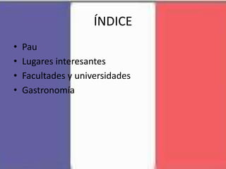 ÍNDICE
• Pau
• Lugares interesantes
• Facultades y universidades
• Gastronomía
 