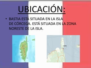 UBICACIÓN:
• BASTIA ESTÁ SITUADA EN LA ISLA
DE CÓRCEGA. ESTÁ SITUADA EN LA ZONA
NORESTE DE LA ISLA.
 