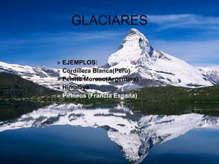 GLACIARES EJEMPLOS: Cordillera Blanca(Perú) Perrito Moreno(Argentina) Himalaya Pirineos (Francia España) 