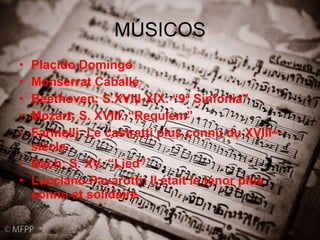 MÚSICOS Placido Domingo Monserrat Caballé  Beethoven: S.XVIII-XIX. “9ª Sinfonia” Mozart: S. XVIII. “Requiem” Farinelli: Le castratti plus connu du XVIII eme  siècle.  Bach: S. XV. “Lied” Lucciano Pavarotti: Il était le ténor plus connu et solidaire 
