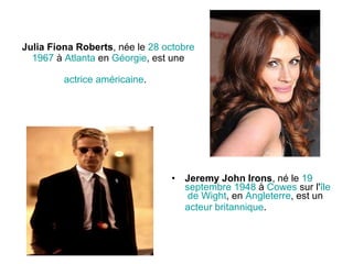 Julia Fiona Roberts , née le  28   octobre   1967  à  Atlanta  en  Géorgie , est une  actrice   américaine .   Jeremy John Irons , né le  19   septembre   1948  à  Cowes  sur l' île  de  Wight , en  Angleterre , est un  acteur   britannique .   